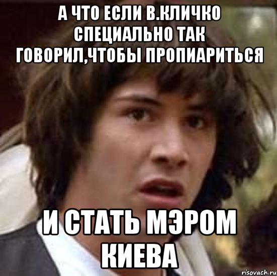 А что если В.Кличко специально так говорил,чтобы пропиариться и стать мэром Киева, Мем А что если (Киану Ривз)