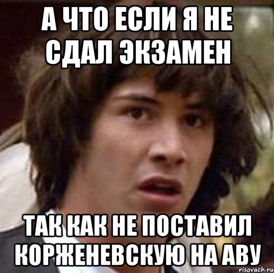 А что если я не сдал экзамен Так как не поставил Корженевскую на аву, Мем А что если (Киану Ривз)