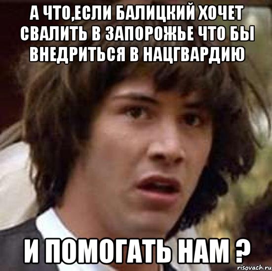 А что,если Балицкий хочет свалить в Запорожье что бы внедриться в нацгвардию и помогать нам ?, Мем А что если (Киану Ривз)