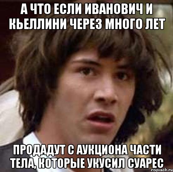 а что если Иванович и кьеллини через много лет продадут с аукциона части тела, которые укусил Суарес, Мем А что если (Киану Ривз)