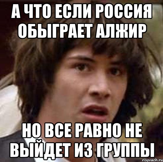 А что если Россия обыграет Алжир но все равно не выйдет из группы, Мем А что если (Киану Ривз)