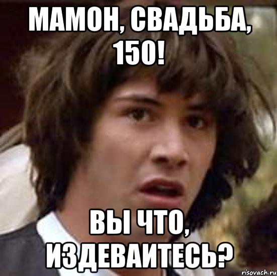 Мамон, свадьба, 150! Вы что, издеваитесь?, Мем А что если (Киану Ривз)