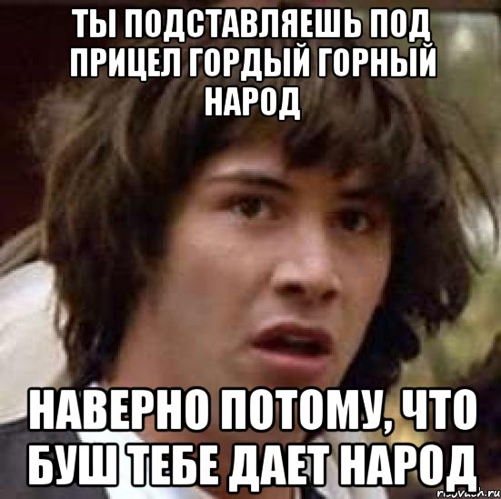Ты подставляешь под прицел гордый горный НАРОД Наверно потому, что Буш тебе дает НАРОД, Мем А что если (Киану Ривз)