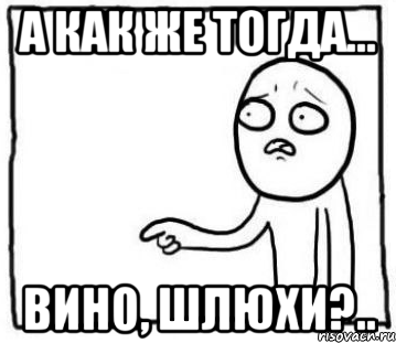 а как же тогда... вино, шлюхи?..