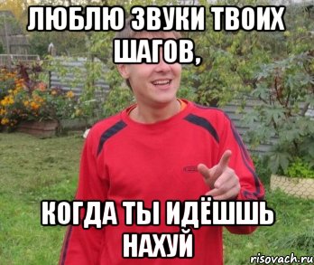 ЛЮБЛЮ ЗВУКИ ТВОИХ ШАГОВ, КОГДА ТЫ ИДЁШШЬ НАХУЙ, Мем А НЕ ПОЙТИ БЫ ТЕБЯ НА ХУЙ