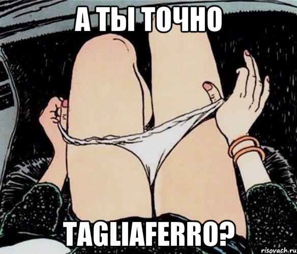 А ТЫ ТОЧНО Tagliaferro?