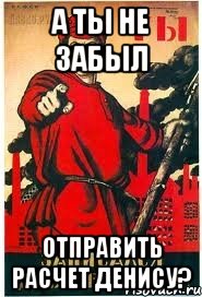 А ты не забыл отправить расчет Денису?