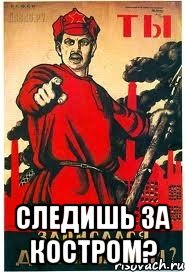  СЛЕДИШЬ ЗА КОСТРОМ?