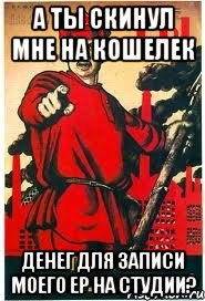 А ты скинул мне на кошелек денег для записи моего ЕР на студии?