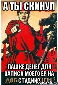 А ты скинул Пашке денег для записи моего ЕР на студии?