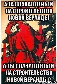 А та сдавал деньги на строительство новой веранды А ты сдавал деньги на строительство новой веранды?