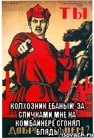  Колхозник ебаный! За спичками мне на комбайнере сгонял блядь!
