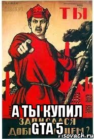  А ты купил Gta 5