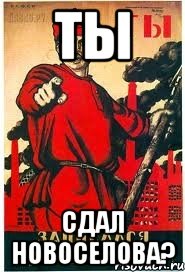 ТЫ сдал Новоселова?