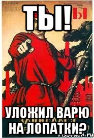 Ты! уложил варю на лопатки?
