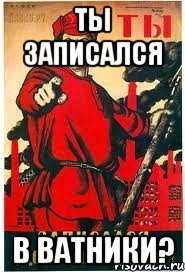 ТЫ ЗАПИСАЛСЯ В ВАТНИКИ?