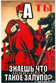 а знаешь что такое залупо?