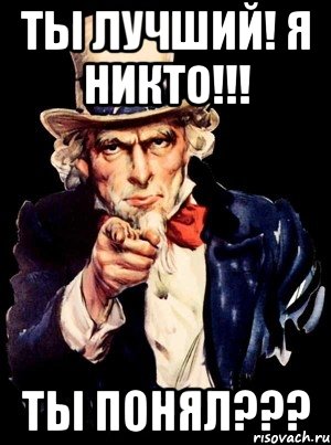 ТЫ ЛУЧШИЙ! Я НИКТО!!! ТЫ ПОНЯЛ???, Мем а ты