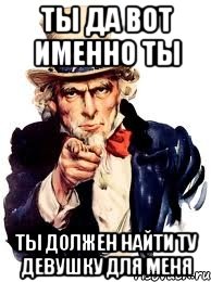 Ты да вот именно ты Ты должен найти ту девушку для меня, Мем а ты
