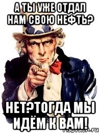 А ты уже отдал нам свою нефть? Нет?Тогда мы идём к вам!, Мем а ты