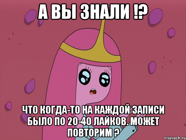 А вы знали !? что когда-то на каждой записи было по 20-40 лайков. Может повторим ?