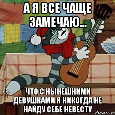 А я все чаще замечаю... что с нынешними девушками я никогда не найду себе невесту