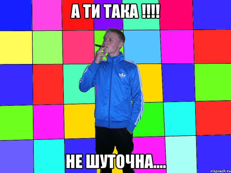 А ти така !!!! не ШУТОЧНА....