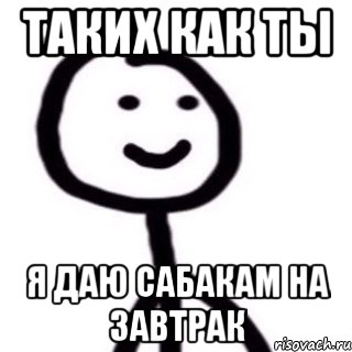Таких как ты Я даю сабакам на завтрак