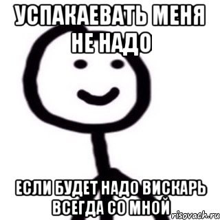 Успакаевать меня не надо Если будет надо вискарь всегда со мной