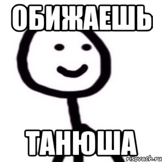 Обижаешь Танюша
