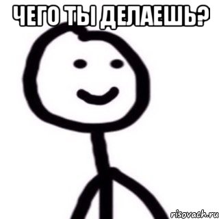 Чего ты делаешь? 