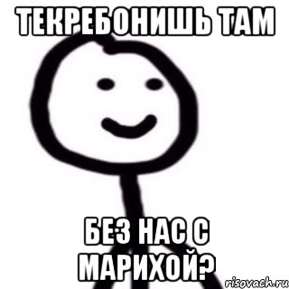 Текребонишь там без нас с марихой?