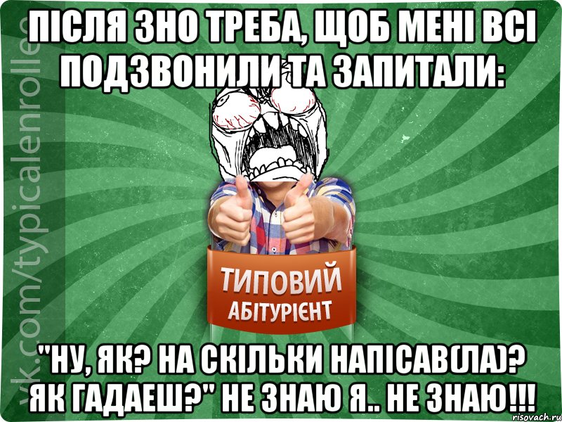 Після ЗНО треба, щоб мені всі подзвонили та запитали: "Ну, як? На скільки напісав(ла)? Як гадаеш?" Не знаю я.. НЕ ЗНАЮ!!!