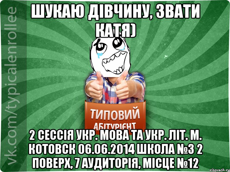 Шукаю дівчину, звати Катя) 2 сессія укр. мова та укр. літ. м. Котовск 06.06.2014 школа №3 2 поверх, 7 аудиторія, місце №12, Мем абтура3