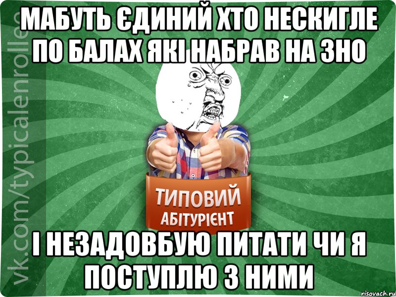 мабуть єдиний хто нескигле по балах які набрав на ЗНО і незадовбую питати чи я поступлю з ними