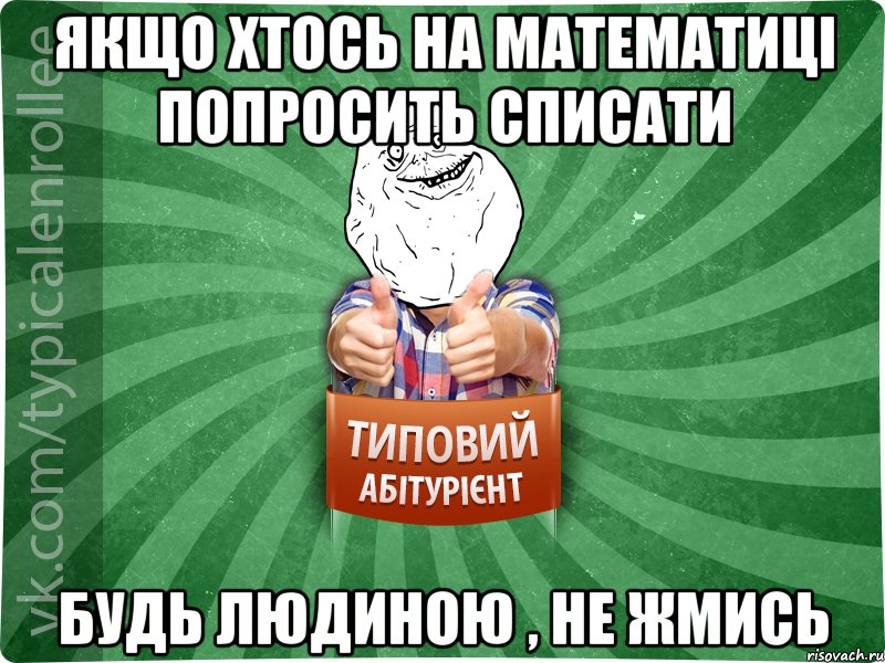 Якщо хтось на математиці попросить списати БУДЬ людиною , не жмись