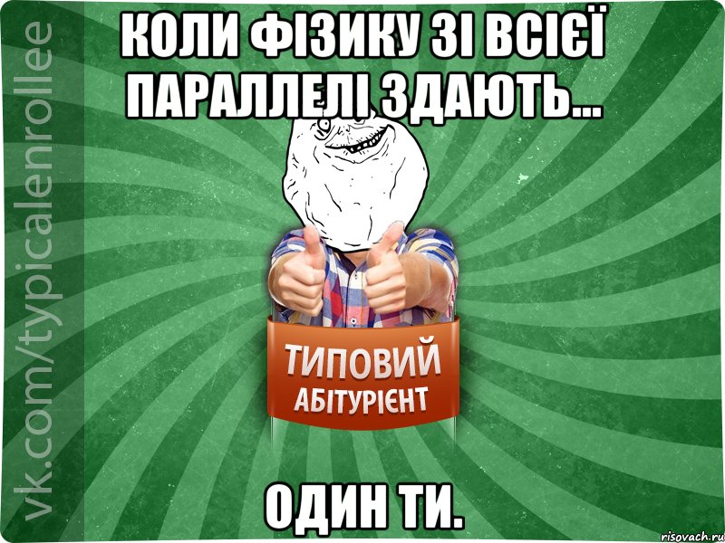 Коли фізику зі всієї параллелі здають... Один ти.