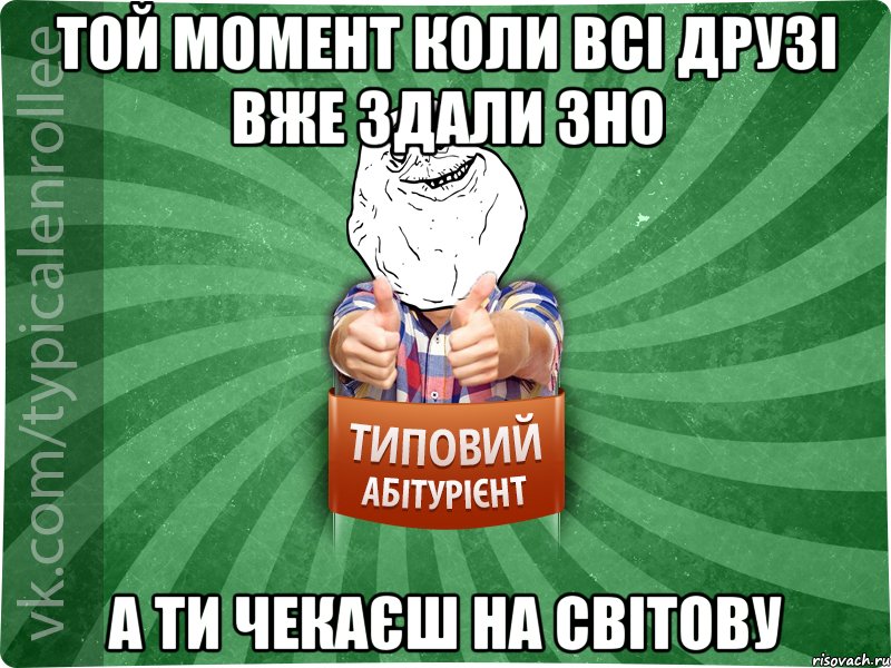 той момент коли всі друзі вже здали ЗНО а ти чекаєш на світову