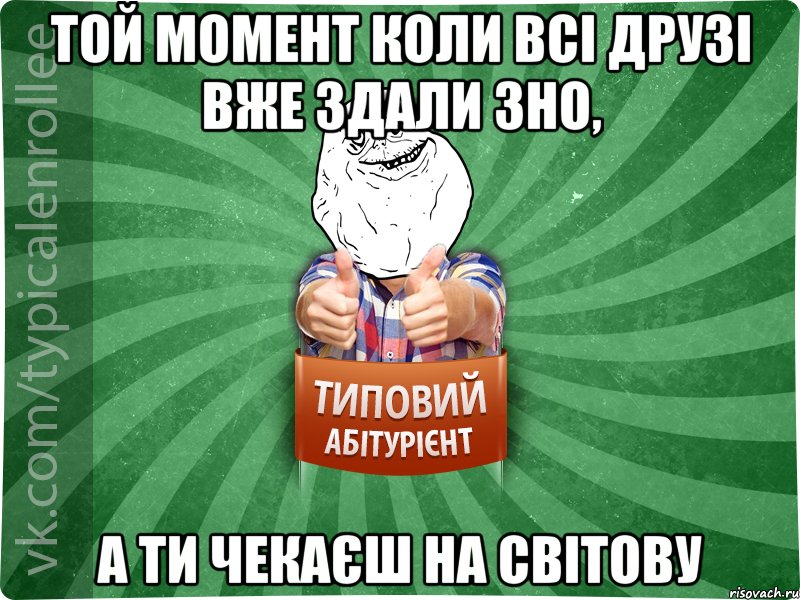 той момент коли всі друзі вже здали ЗНО, а ти чекаєш на світову