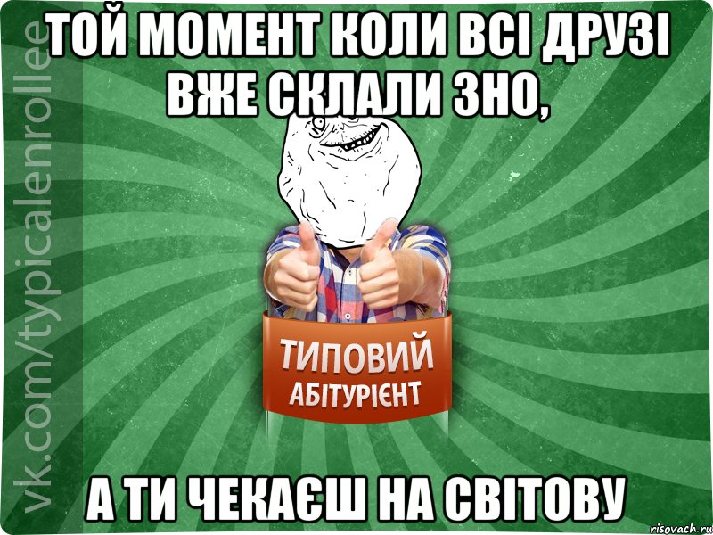 той момент коли всі друзі вже склали ЗНО, а ти чекаєш на світову