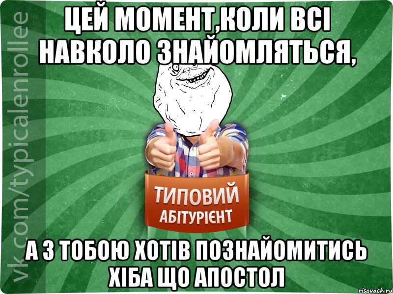 цей момент,коли всі навколо знайомляться, а з тобою хотів познайомитись хіба що Апостол