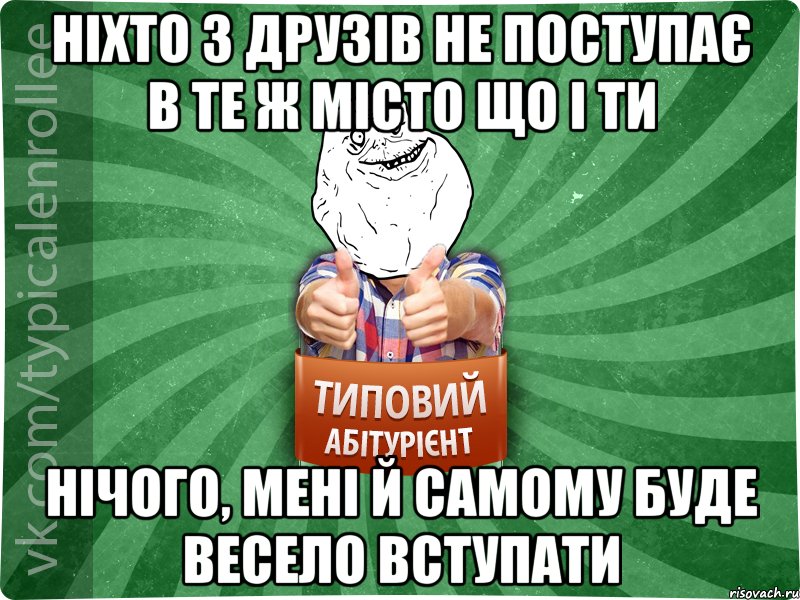 ніхто з друзів не поступає в те ж місто що і ти нічого, мені й самому буде весело вступати
