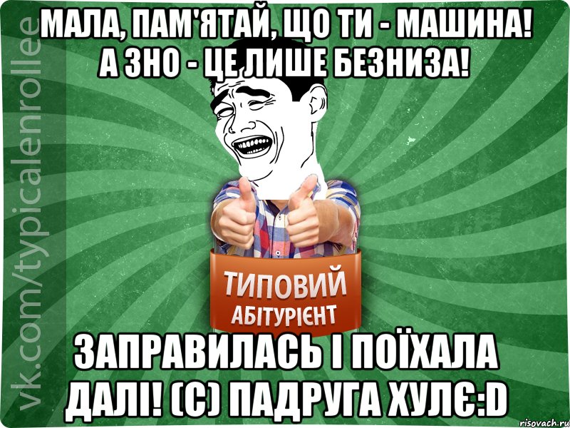 Мала, пам'ятай, що ти - Машина! А ЗНО - це лише безниза! Заправилась і поїхала далі! (с) Падруга хулє:D