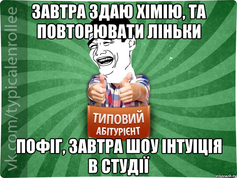 Завтра здаю хімію, та повторювати ліньки пофіг, завтра шоу інтуіція в студії