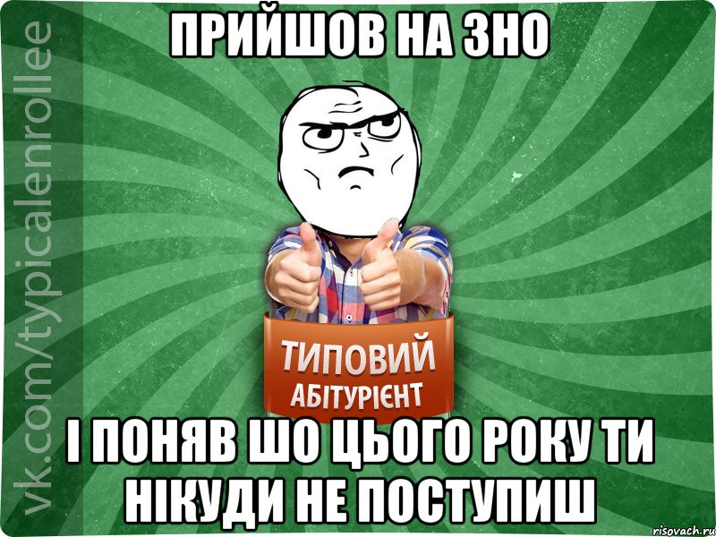 прийшов на ЗНО і поняв шо цього року ти нікуди не поступиш