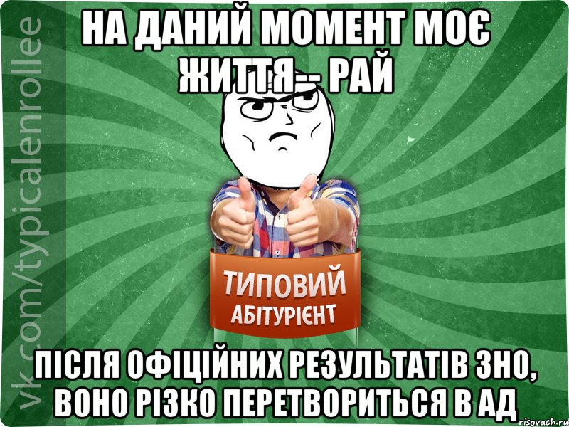 На даний момент моє життя-- рай після офіційних результатів ЗНО, воно різко перетвориться в ад