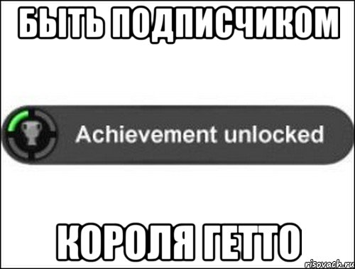 быть подписчиком короля гетто, Мем achievement unlocked