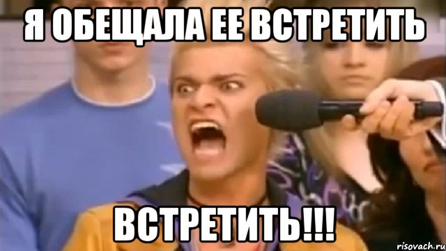 я обещала ее встретить ВСТРЕТИТЬ!!!