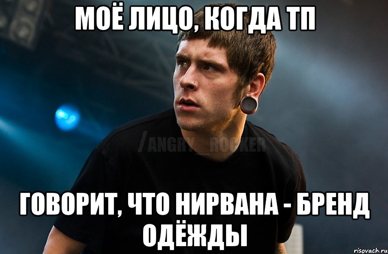 Моё лицо, когда тп говорит, что Нирвана - бренд одёжды, Мем Агрессивный Рокер Мое лицо когда