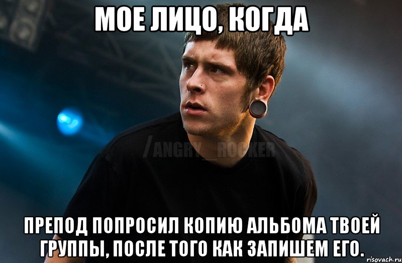 Мое лицо, когда препод попросил копию альбома твоей группы, после того как запишем его., Мем Агрессивный Рокер Мое лицо когда